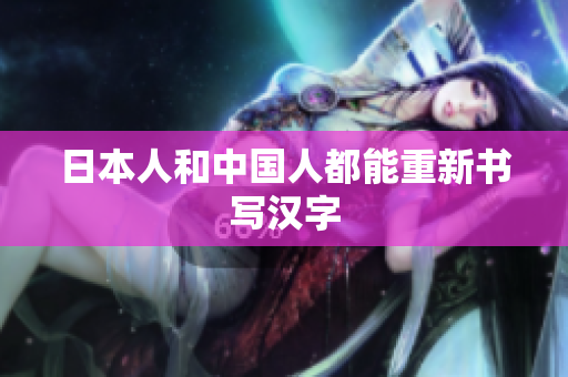 日本人和中国人都能重新书写汉字