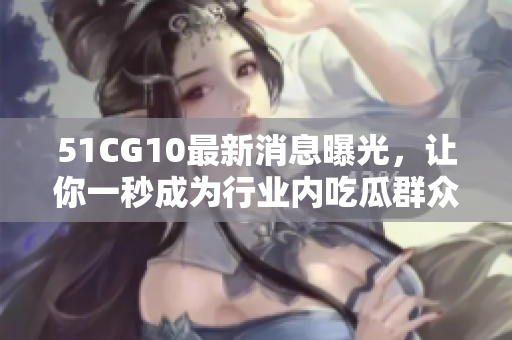 51CG10最新消息曝光，让你一秒成为行业内吃瓜群众