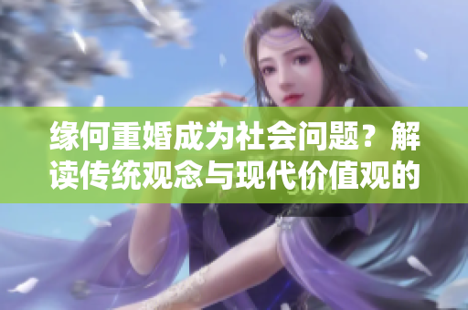 缘何重婚成为社会问题？解读传统观念与现代价值观的冲突