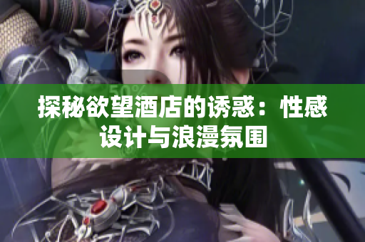 探秘欲望酒店的诱惑：性感设计与浪漫氛围