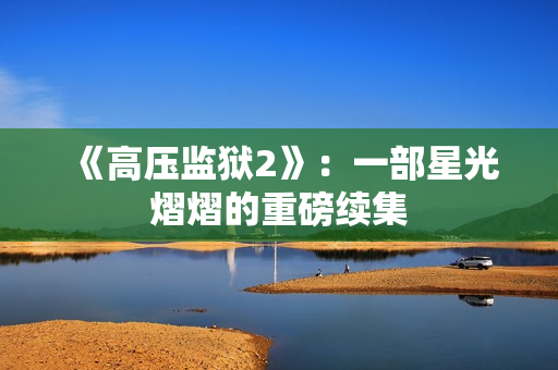 《高压监狱2》：一部星光熠熠的重磅续集