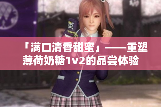 「满口清香甜蜜」——重塑薄荷奶糖1v2的品尝体验