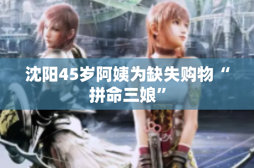 沈阳45岁阿姨为缺失购物“拼命三娘”