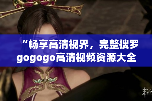 “畅享高清视界，完整搜罗gogogo高清视频资源大全”