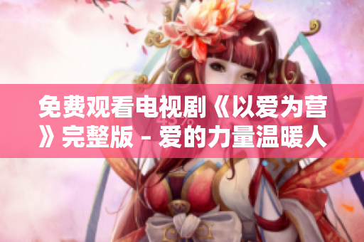 免费观看电视剧《以爱为营》完整版 – 爱的力量温暖人心