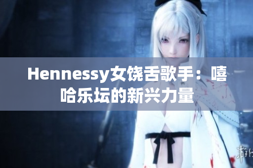 Hennessy女饶舌歌手：嘻哈乐坛的新兴力量