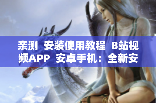亲测  安装使用教程  B站视频APP  安卓手机：全新安装指南