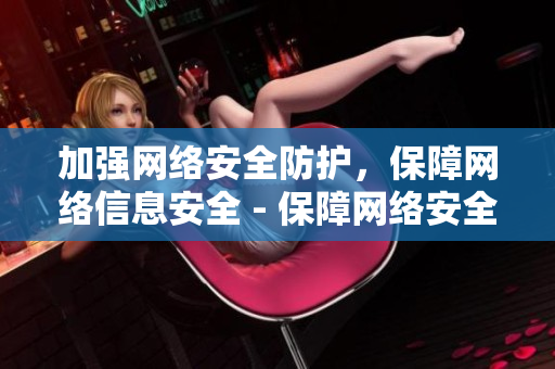 加强网络安全防护，保障网络信息安全 - 保障网络安全，加强信息防护