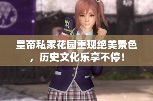皇帝私家花园重现绝美景色，历史文化乐享不停！