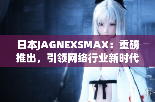日本JAGNEXSMAX：重磅推出，引领网络行业新时代