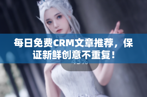 每日免费CRM文章推荐，保证新鲜创意不重复！