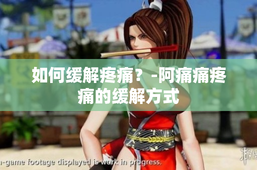 如何缓解疼痛？-阿痛痛疼痛的缓解方式