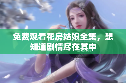 免费观看花房姑娘全集，想知道剧情尽在其中