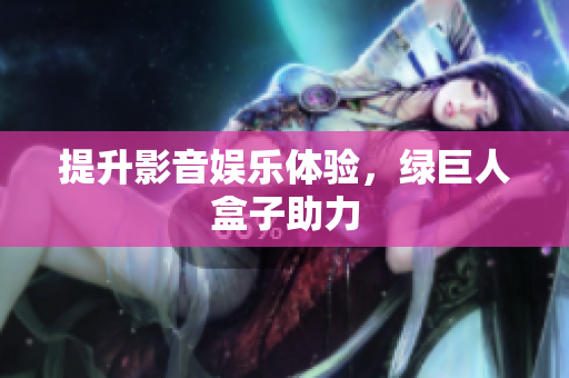 提升影音娱乐体验，绿巨人盒子助力