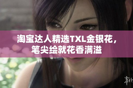 淘宝达人精选TXL金银花，笔尖绘就花香满溢