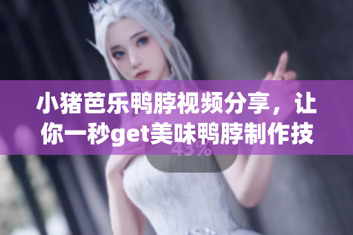 小猪芭乐鸭脖视频分享，让你一秒get美味鸭脖制作技巧