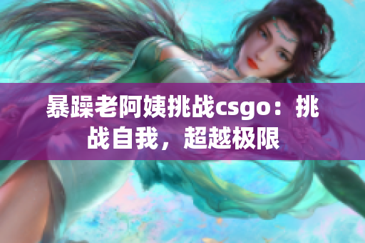 暴躁老阿姨挑战csgo：挑战自我，超越极限