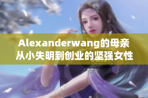 Alexanderwang的母亲从小失明到创业的坚强女性