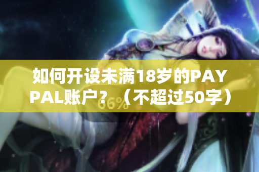 如何开设未满18岁的PAYPAL账户？（不超过50字）