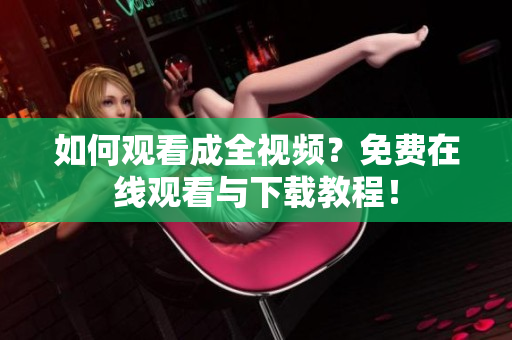 如何观看成全视频？免费在线观看与下载教程！
