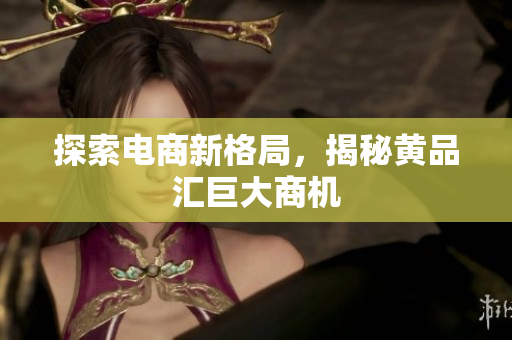 探索电商新格局，揭秘黄品汇巨大商机