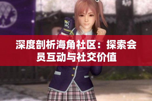 深度剖析海角社区：探索会员互动与社交价值