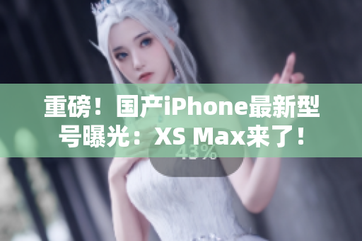 重磅！国产iPhone最新型号曝光：XS Max来了！