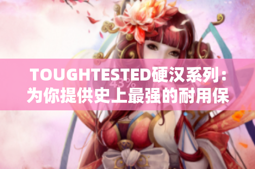TOUGHTESTED硬汉系列：为你提供史上最强的耐用保护方案