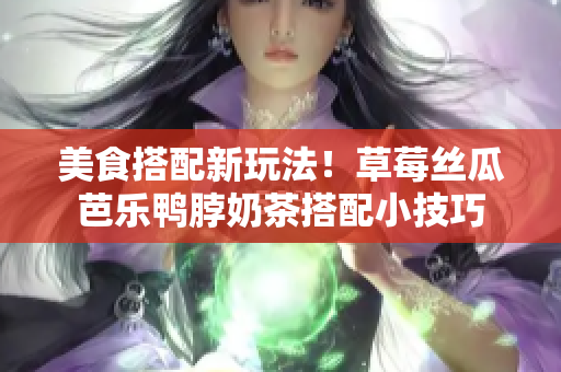 美食搭配新玩法！草莓丝瓜芭乐鸭脖奶茶搭配小技巧