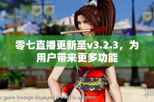 零七直播更新至v3.2.3，为用户带来更多功能