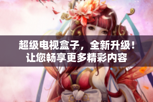 超级电视盒子，全新升级！让您畅享更多精彩内容
