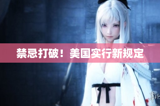 禁忌打破！美国实行新规定