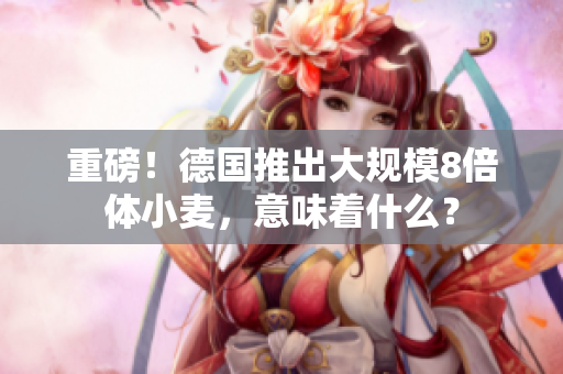 重磅！德国推出大规模8倍体小麦，意味着什么？