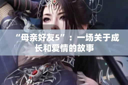 “母亲好友5”：一场关于成长和爱情的故事