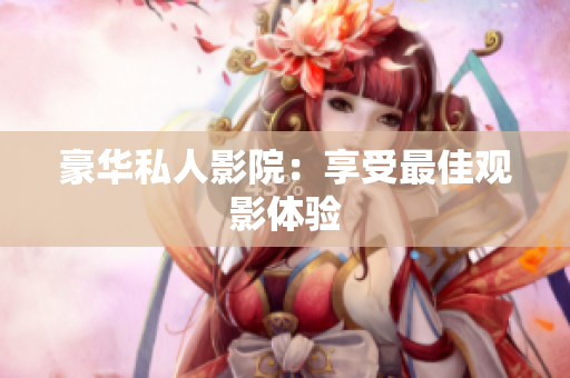 豪华私人影院：享受最佳观影体验