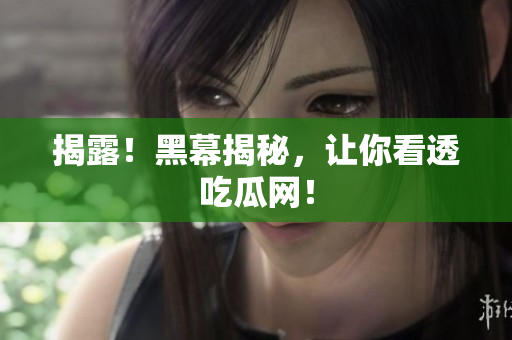 揭露！黑幕揭秘，让你看透吃瓜网！