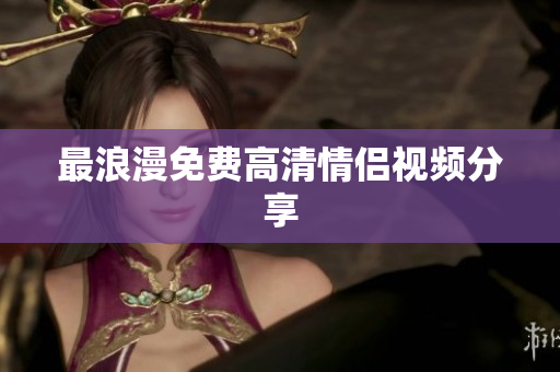 最浪漫免费高清情侣视频分享