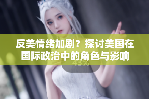 反美情绪加剧？探讨美国在国际政治中的角色与影响