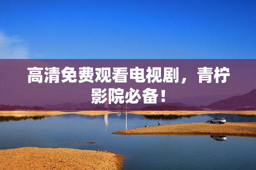 高清免费观看电视剧，青柠影院必备！