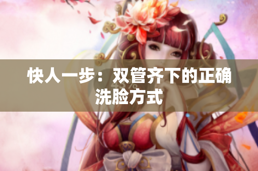 快人一步：双管齐下的正确洗脸方式