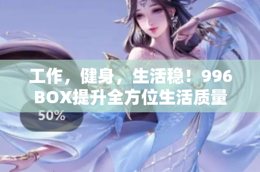 工作，健身，生活稳！996BOX提升全方位生活质量