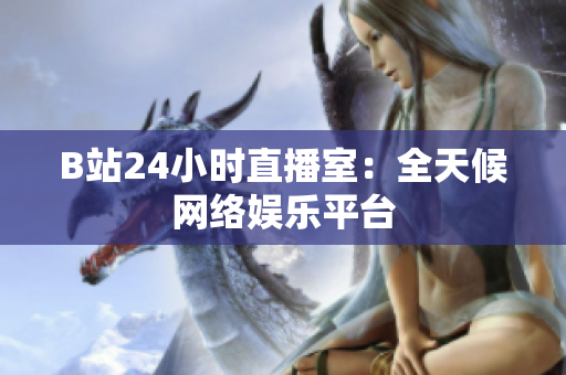 B站24小时直播室：全天候网络娱乐平台