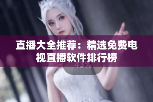 直播大全推荐：精选免费电视直播软件排行榜