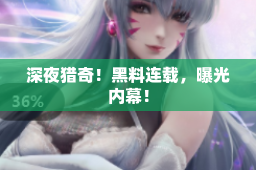 深夜猎奇！黑料连载，曝光内幕！