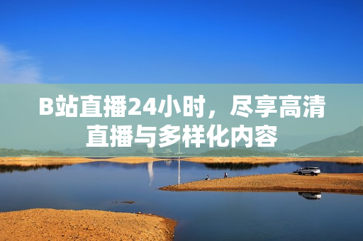 B站直播24小时，尽享高清直播与多样化内容
