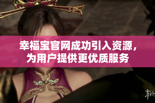 幸福宝官网成功引入资源，为用户提供更优质服务