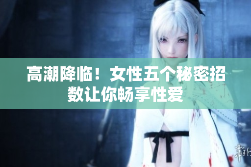 高潮降临！女性五个秘密招数让你畅享性爱