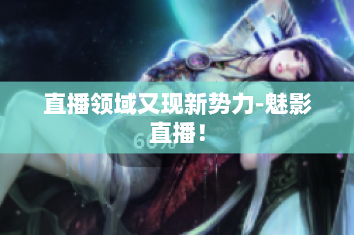 直播领域又现新势力-魅影直播！