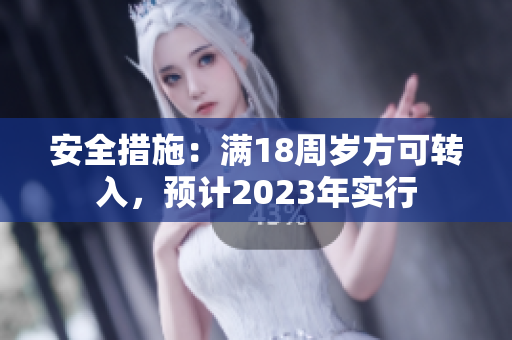 安全措施：满18周岁方可转入，预计2023年实行