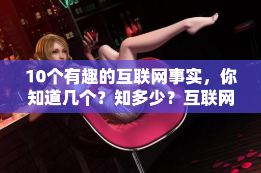 10个有趣的互联网事实，你知道几个？知多少？互联网的10个惊人事实